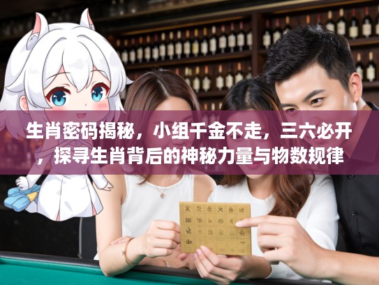 生肖密码揭秘，小组千金不走，三六必开，探寻生肖背后的神秘力量与物数规律
