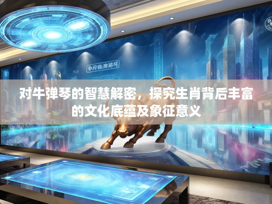 对牛弹琴的智慧解密，探究生肖背后丰富的文化底蕴及象征意义