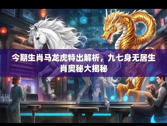 今期生肖马龙虎特出解析，九七身无居生肖奥秘大揭秘