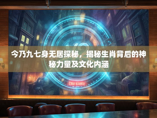 今乃九七身无居探秘，揭秘生肖背后的神秘力量及文化内涵