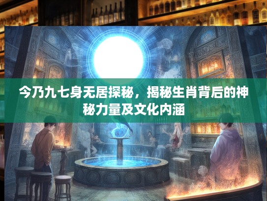今乃九七身无居探秘，揭秘生肖背后的神秘力量及文化内涵