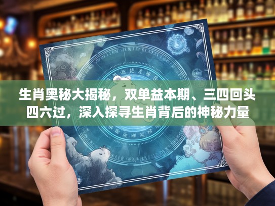 生肖奥秘大揭秘，双单益本期、三四回头四六过，深入探寻生肖背后的神秘力量