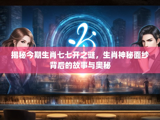 揭秘今期生肖七七开之谜，生肖神秘面纱背后的故事与奥秘