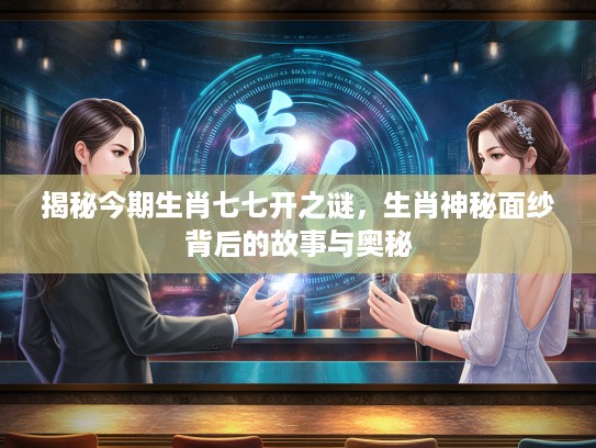揭秘今期生肖七七开之谜，生肖神秘面纱背后的故事与奥秘