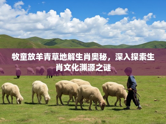 牧童放羊青草地解生肖奥秘，深入探索生肖文化渊源之谜