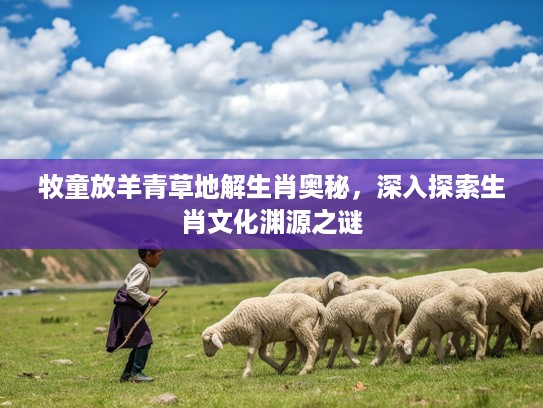 牧童放羊青草地解生肖奥秘，深入探索生肖文化渊源之谜
