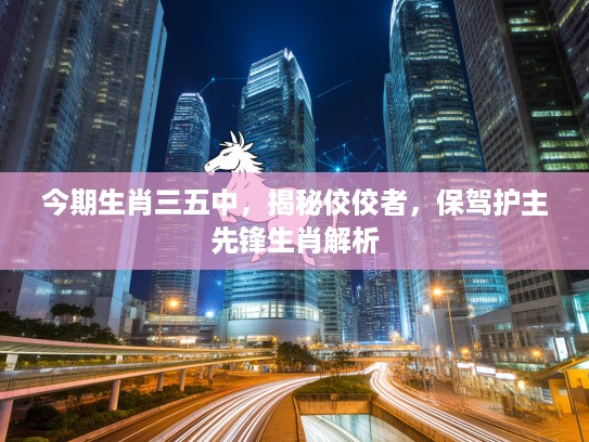 今期生肖三五中，揭秘佼佼者，保驾护主先锋生肖解析