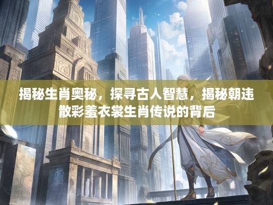揭秘生肖奥秘，探寻古人智慧，揭秘朝违散彩羞衣裳生肖传说的背后