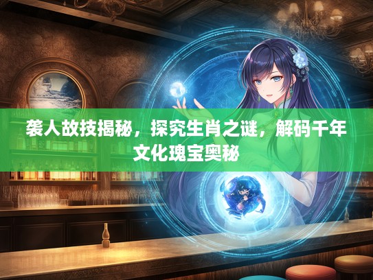 袭人故技揭秘，探究生肖之谜，解码千年文化瑰宝奥秘