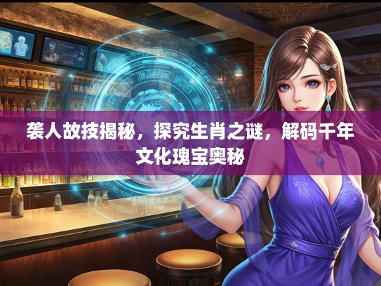 袭人故技揭秘，探究生肖之谜，解码千年文化瑰宝奥秘