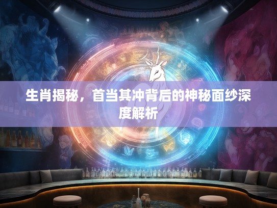 生肖揭秘，首当其冲背后的神秘面纱深度解析