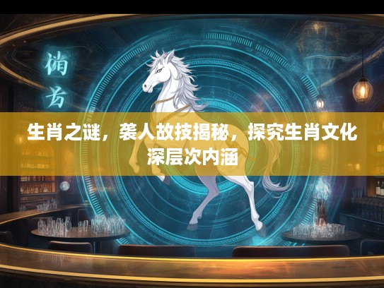 生肖之谜，袭人故技揭秘，探究生肖文化深层次内涵