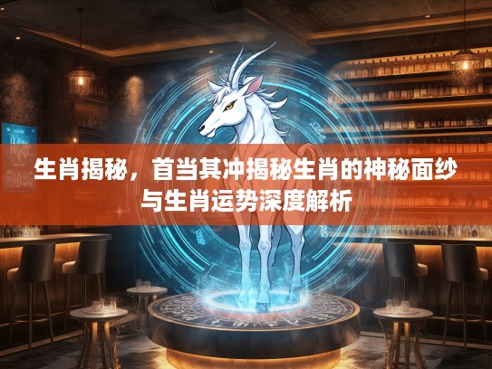 生肖揭秘，首当其冲揭秘生肖的神秘面纱与生肖运势深度解析