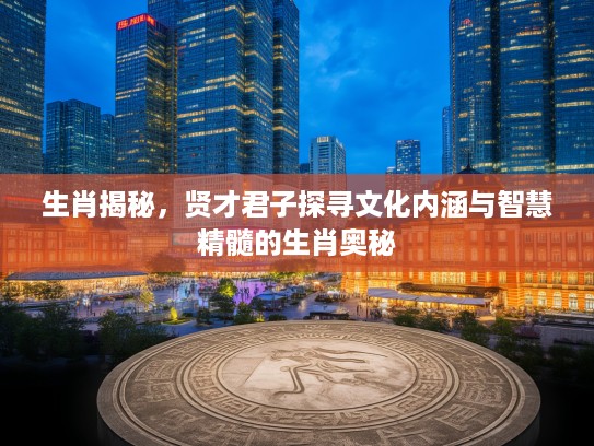 生肖揭秘，贤才君子探寻文化内涵与智慧精髓的生肖奥秘