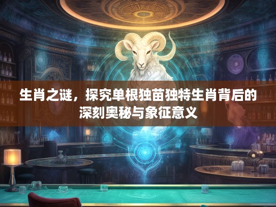 生肖之谜，探究单根独苗独特生肖背后的深刻奥秘与象征意义