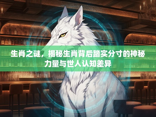 生肖之谜，揭秘生肖背后踏实分寸的神秘力量与世人认知差异