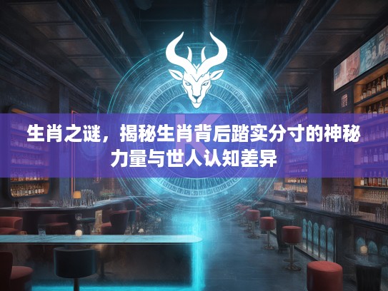 生肖之谜，揭秘生肖背后踏实分寸的神秘力量与世人认知差异