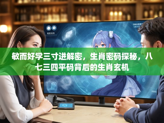 敏而好学三寸进解密，生肖密码探秘，八七三四平码背后的生肖玄机