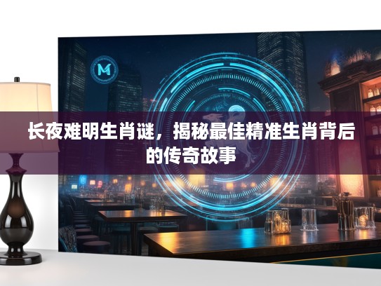 长夜难明生肖谜，揭秘最佳精准生肖背后的传奇故事