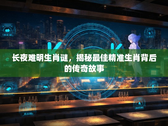 长夜难明生肖谜，揭秘最佳精准生肖背后的传奇故事