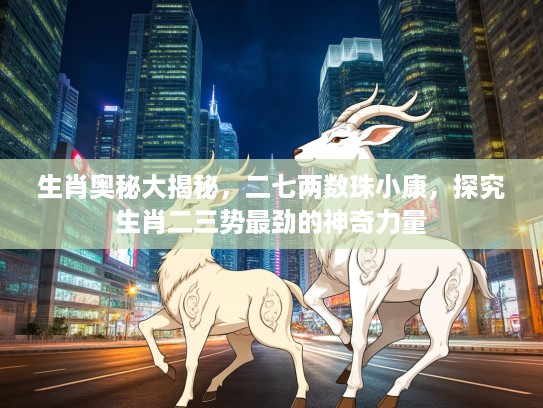 生肖奥秘大揭秘，二七两数珠小康，探究生肖二三势最劲的神奇力量