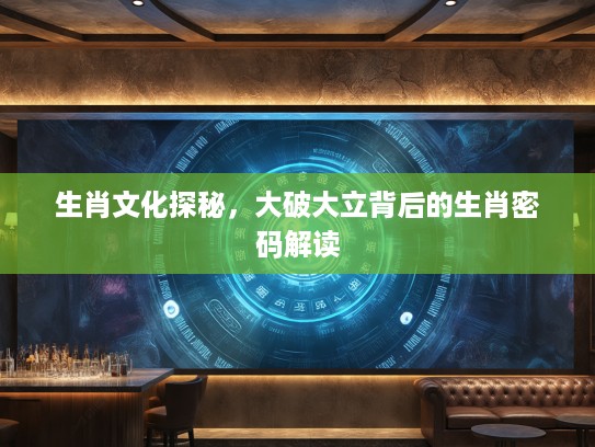 生肖文化探秘，大破大立背后的生肖密码解读