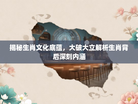 揭秘生肖文化底蕴，大破大立解析生肖背后深刻内涵
