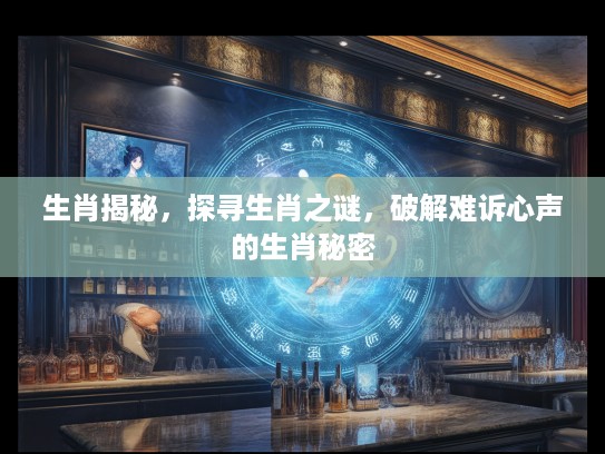 生肖揭秘，探寻生肖之谜，破解难诉心声的生肖秘密