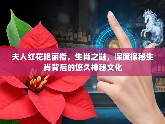 夫人红花艳丽指，生肖之谜，深度探秘生肖背后的悠久神秘文化