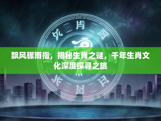 飘风骤雨指，揭秘生肖之谜，千年生肖文化深度探寻之旅