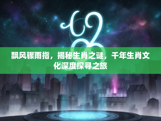 飘风骤雨指，揭秘生肖之谜，千年生肖文化深度探寻之旅