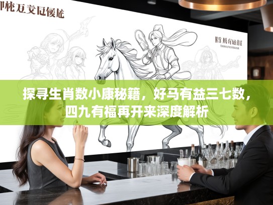 探寻生肖数小康秘籍，好马有益三七数，四九有福再开来深度解析