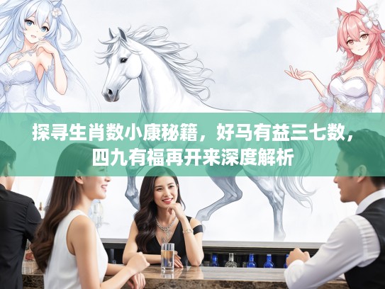 探寻生肖数小康秘籍，好马有益三七数，四九有福再开来深度解析