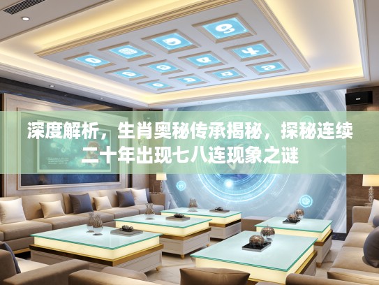 深度解析，生肖奥秘传承揭秘，探秘连续二十年出现七八连现象之谜