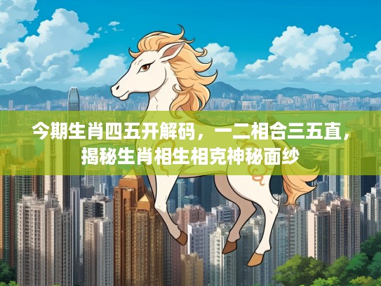 今期生肖四五开解码，一二相合三五直，揭秘生肖相生相克神秘面纱