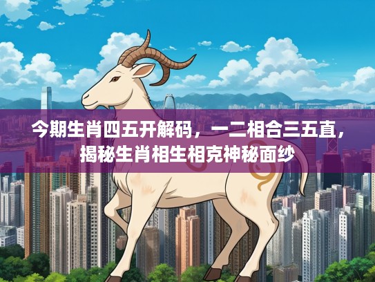 今期生肖四五开解码，一二相合三五直，揭秘生肖相生相克神秘面纱