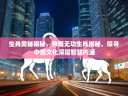 生肖奥秘揭秘，劳而无功生肖揭秘，探寻中国文化深层智慧内涵