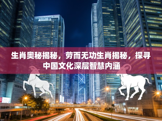 生肖奥秘揭秘，劳而无功生肖揭秘，探寻中国文化深层智慧内涵