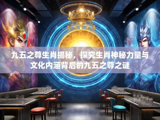 九五之尊生肖揭秘，探究生肖神秘力量与文化内涵背后的九五之尊之谜