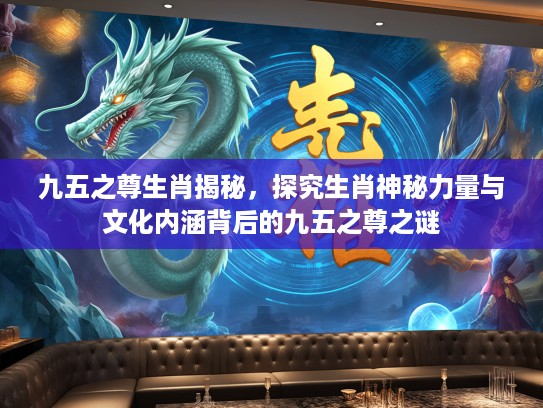 九五之尊生肖揭秘，探究生肖神秘力量与文化内涵背后的九五之尊之谜