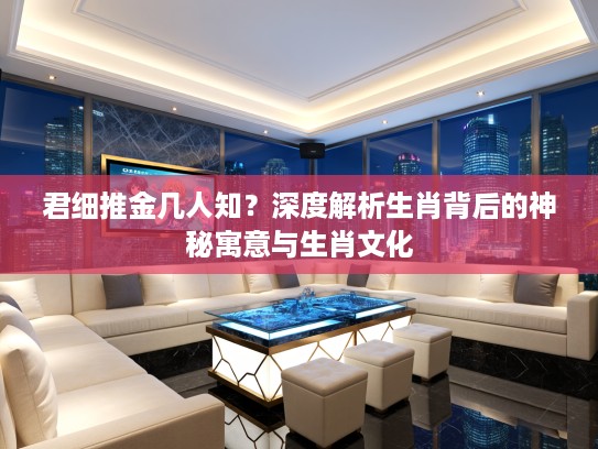 君细推金几人知？深度解析生肖背后的神秘寓意与生肖文化
