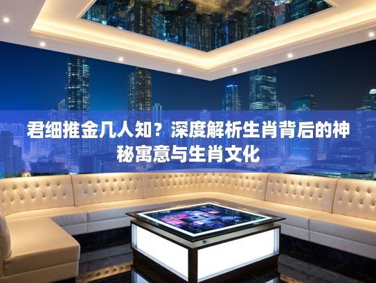 君细推金几人知？深度解析生肖背后的神秘寓意与生肖文化