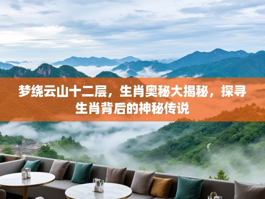 梦绕云山十二层，生肖奥秘大揭秘，探寻生肖背后的神秘传说