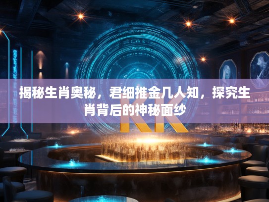 揭秘生肖奥秘，君细推金几人知，探究生肖背后的神秘面纱