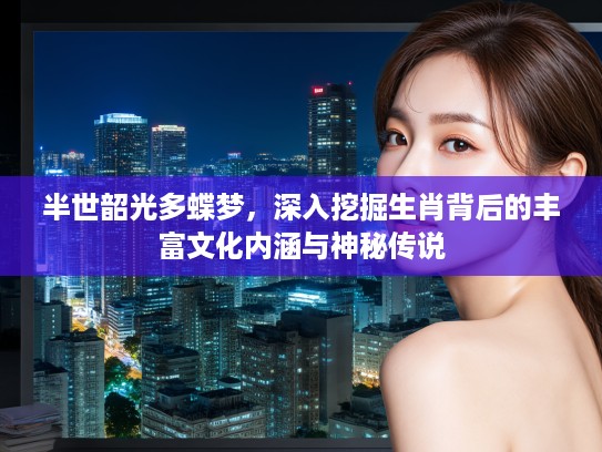 半世韶光多蝶梦，深入挖掘生肖背后的丰富文化内涵与神秘传说