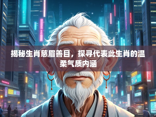 揭秘生肖慈眉善目，探寻代表此生肖的温柔气质内涵