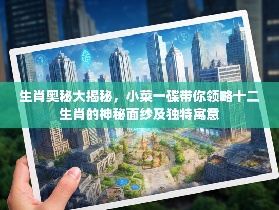 生肖奥秘大揭秘，小菜一碟带你领略十二生肖的神秘面纱及独特寓意