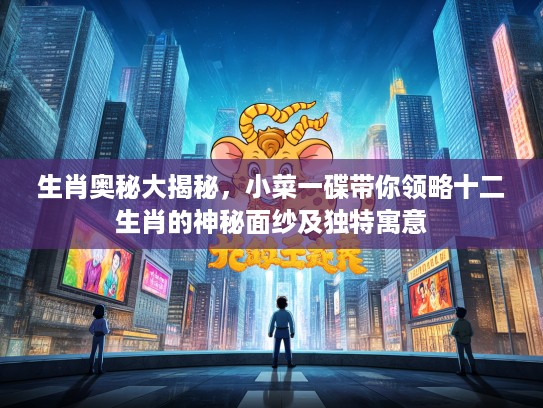 生肖奥秘大揭秘，小菜一碟带你领略十二生肖的神秘面纱及独特寓意