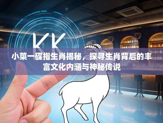 小菜一碟指生肖揭秘，探寻生肖背后的丰富文化内涵与神秘传说