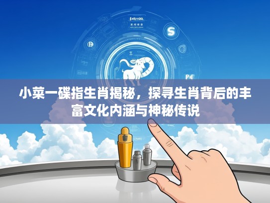小菜一碟指生肖揭秘，探寻生肖背后的丰富文化内涵与神秘传说
